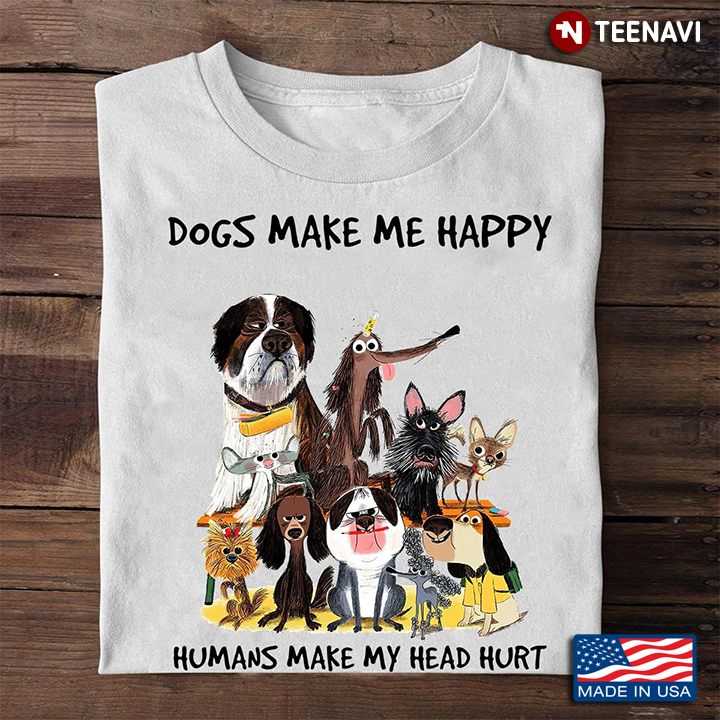 Dogs Make Me Happy Humans Make My Head Hurt Dog Family