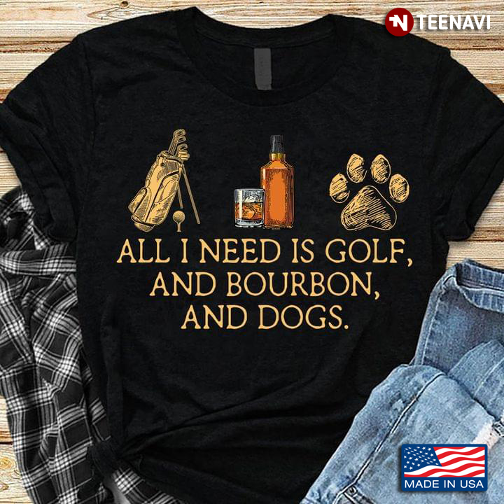 All I Need Is Golf And Bourbon And Dogs