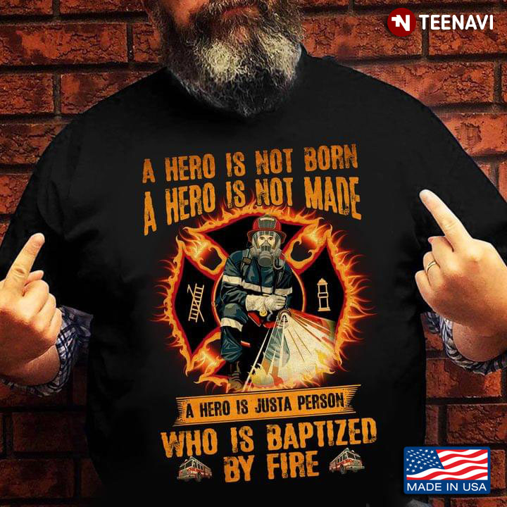 A Hero Is Not Born Is Not Made A Hero Is Just A Person Who Is Baptized By Fire Firefighter