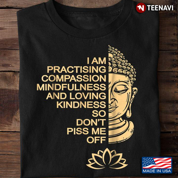 I Am Practicing Compassion Mindfulness And Loving Kindness So Don’t Piss Me Off