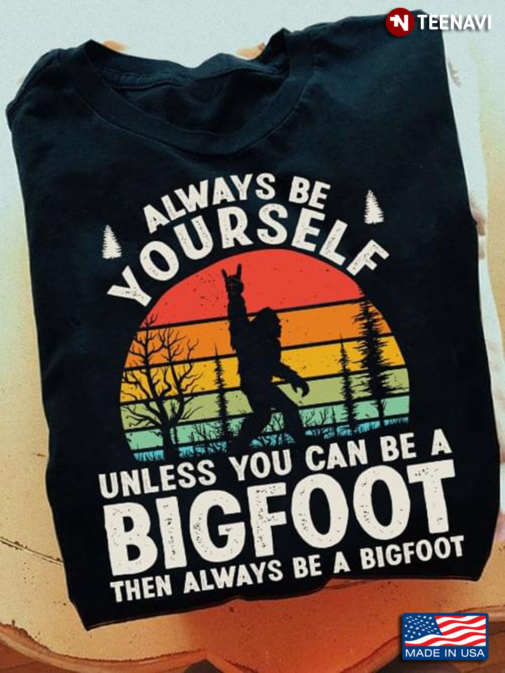 Always Be Yourself Unless You Can Be A Bigfoot Than Always Be A Bigfoot Vintage