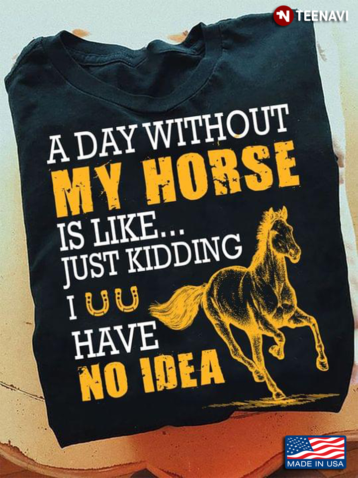Funny A Day Without Horse Is Like Just Kidding I Have No Idea