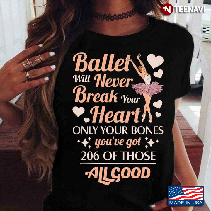 Ballet Will Never Break Your Heart Only Your Bones You’ve Got 206 Of Those All Good T-Shirt
