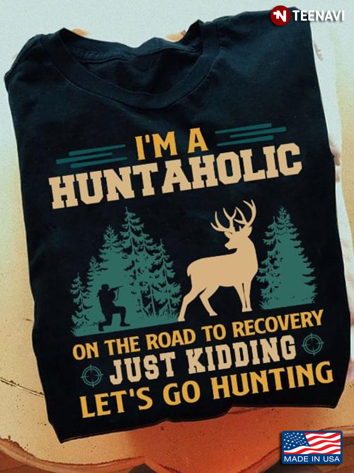 I’m A Huntaholic On The Road To Recovery Just Kidding Let’s Go Hunting