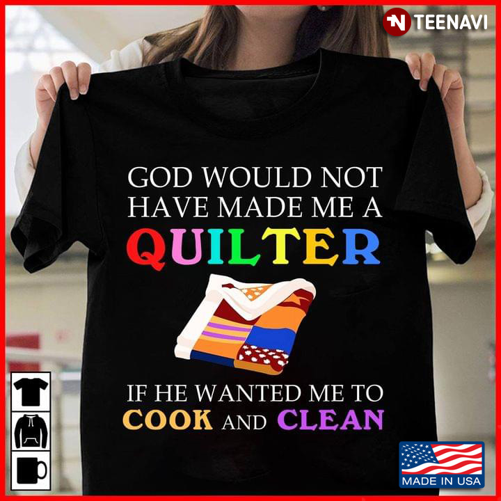 God Would Not Have Made Me A Quilter If He Wanted Me To Cook And Clean