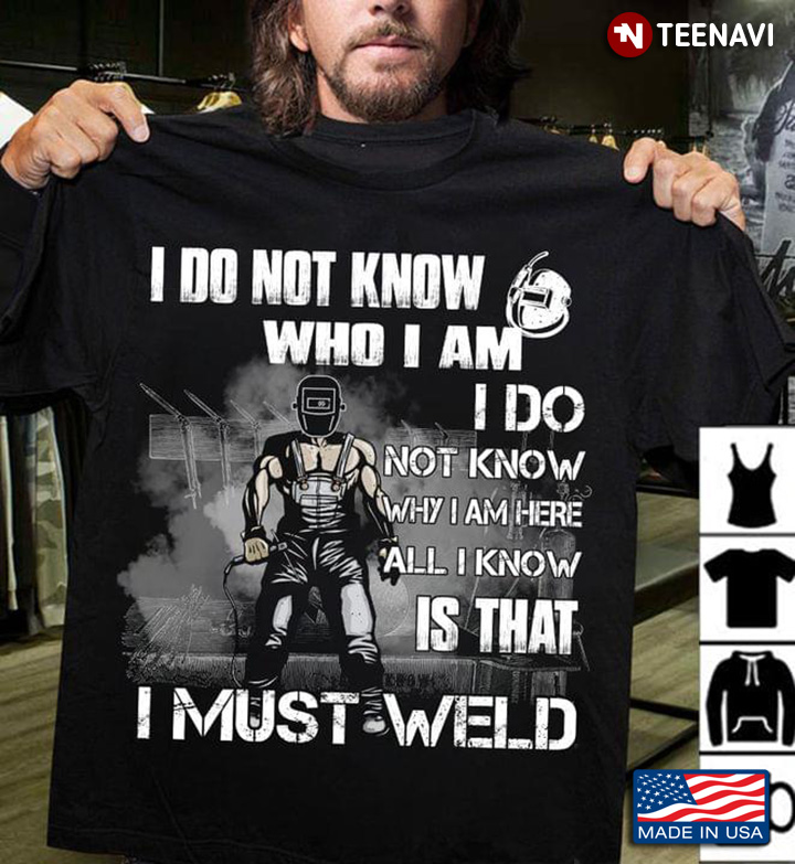 I Do Not Know Who I Am I Do Not Know Why I Am Here All I Know Is That I Must Weld