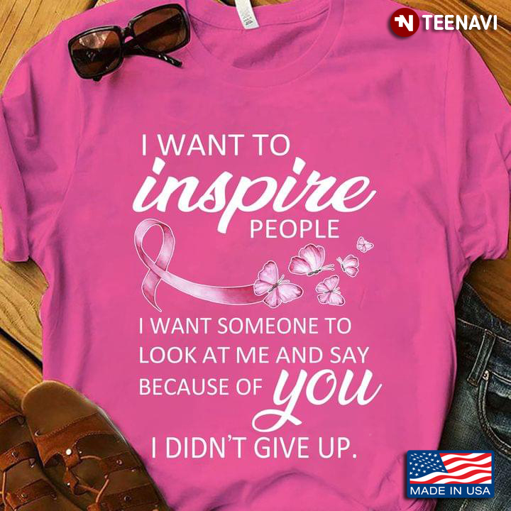 I Want To Inspire People I Want Someone To Look At Me And Say Because Of You Breast Cancer