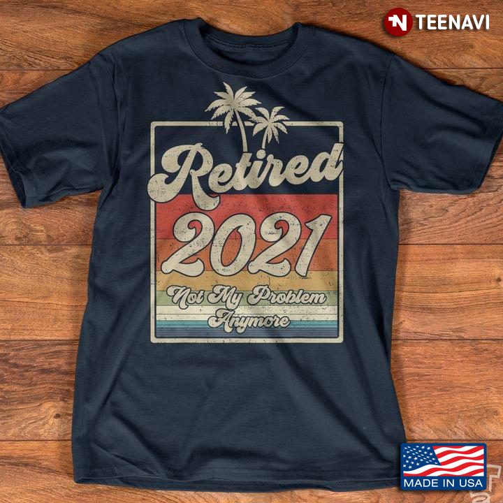 Funny Retired 2021 Not My Problem Anymore Funny Retirement Party