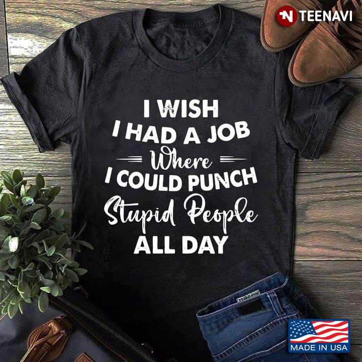 I Wish I Had A Job Where I Could Punch Stupid People All Day