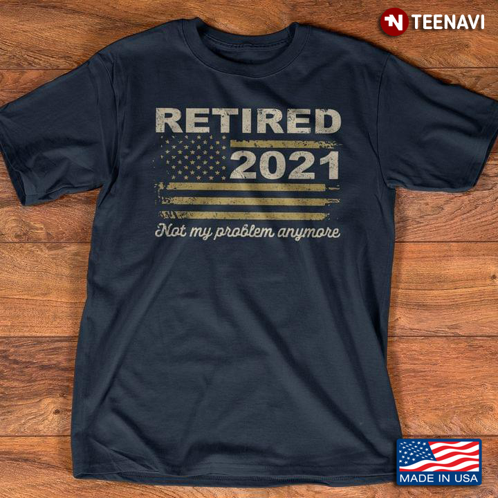American Flag Retired 2021 Not My Problem Anymore Retirement Plan