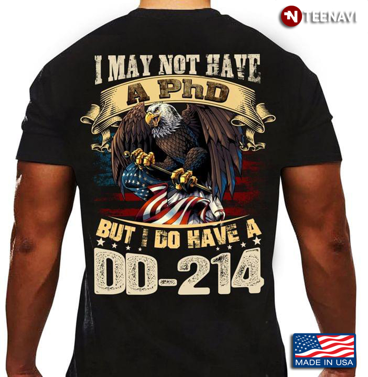 I May Not Have A PhD But I Do Have A DD-214 Bald Eagle On American Flag