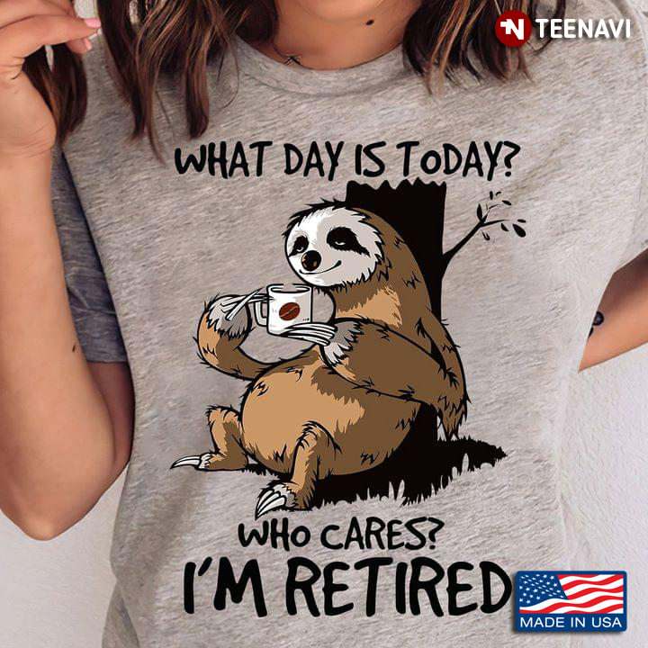 Funny Sloth With Coffee What Day Is Today Who Cares I’m Retired