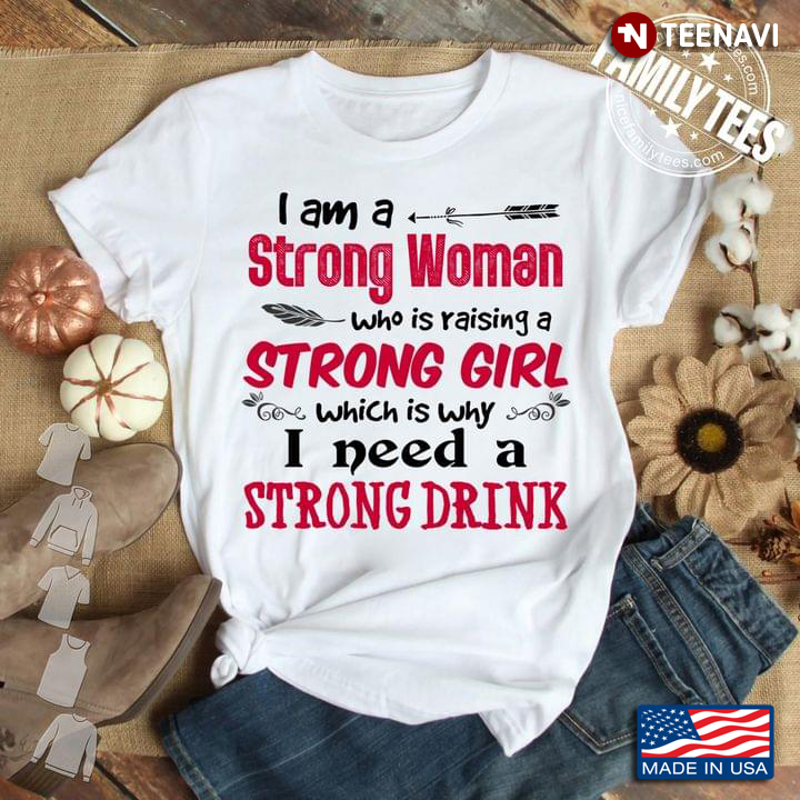 I Am A Strong Woman Who Is Raising A Strong Girl Which Is Why I Need A Strong Drink