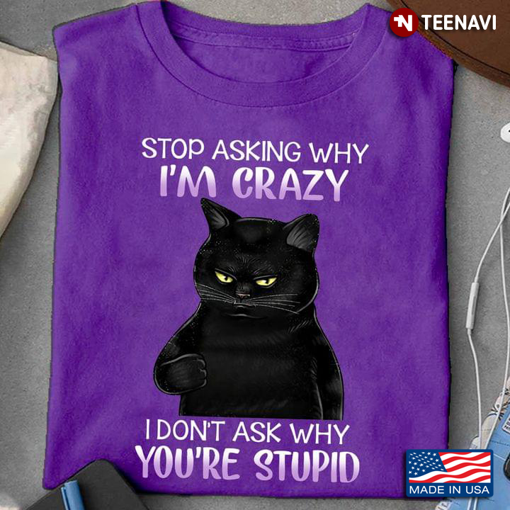 Stop Asking Why I Am Crazy Black Cat I Don’t Ask Why You’re Stupid
