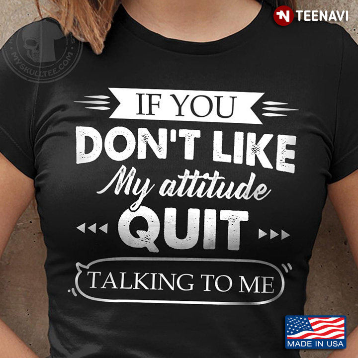 If You Don’t Like My Attitude Quit Talking To Me