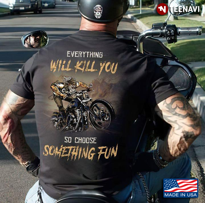 Everything Will Kill You So Choose Something Fun Motorcycle Lover