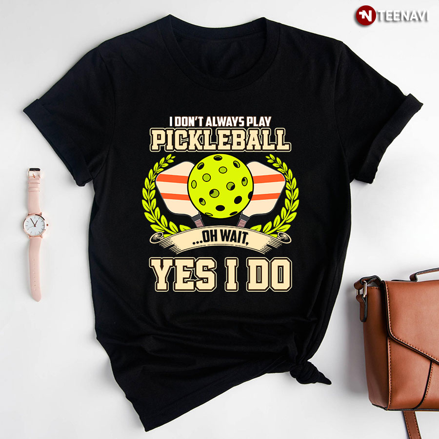 I Don't Always Play Pickleball Oh Wait Yes I Do for Pickleball Lover T-Shirt