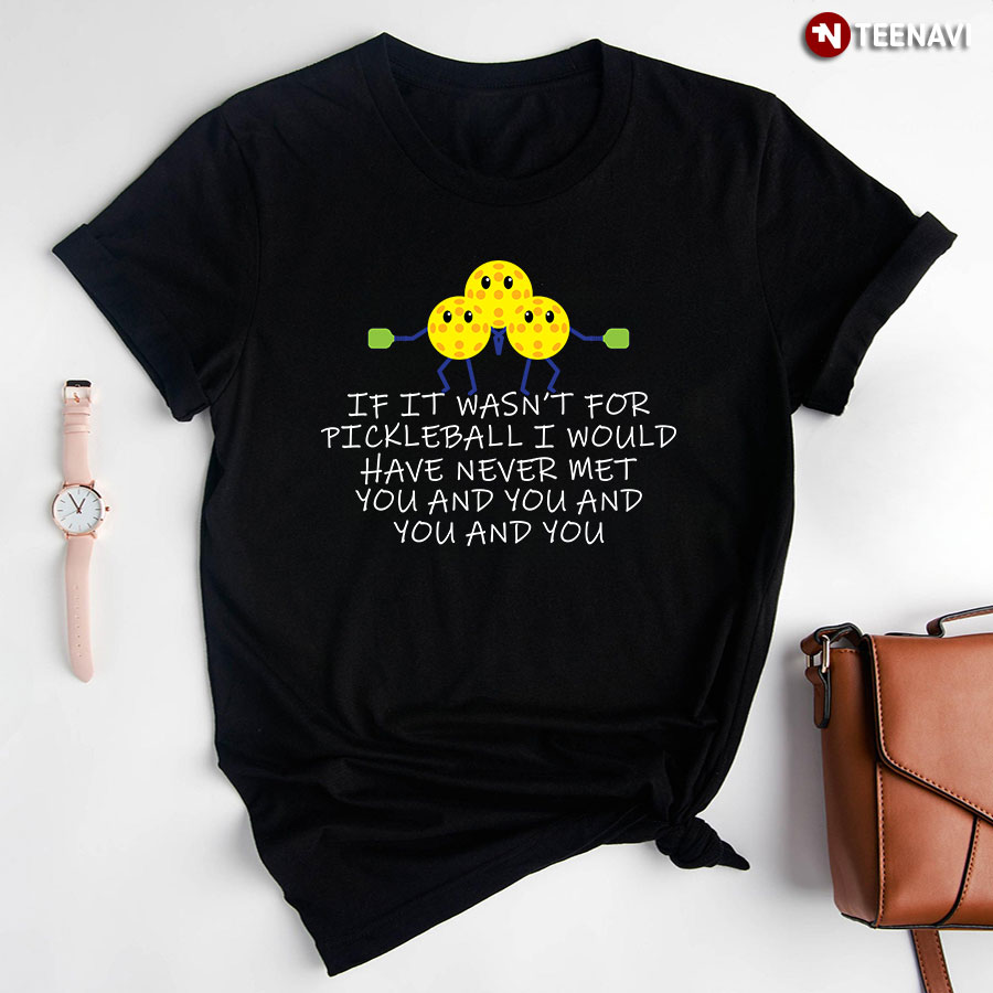 If It Wasn't For Pickleball I Would Have Never Met You And You And You And You T-Shirt