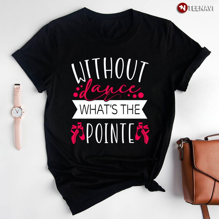 Without Dance What's The Pointe Ballet For Ballet Lover T-Shirt