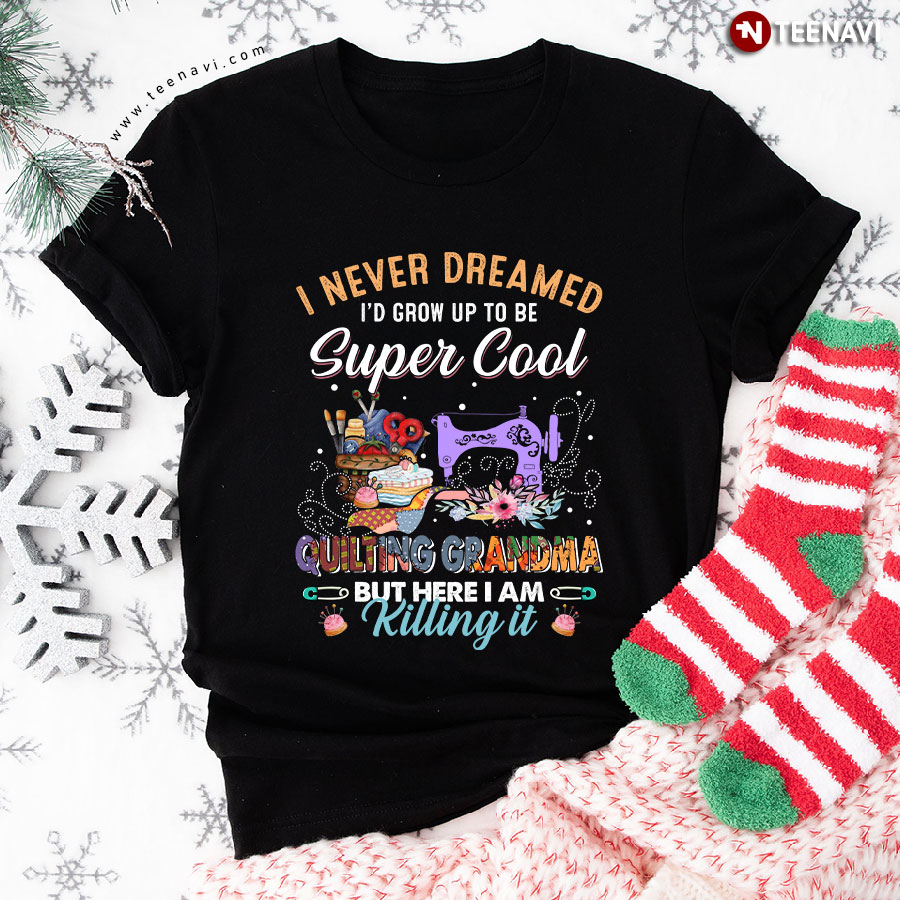 I Never Dreamed I'd Grow Up To Be Super Cool Quilting Grandma But Here I Am Killing It T-Shirt