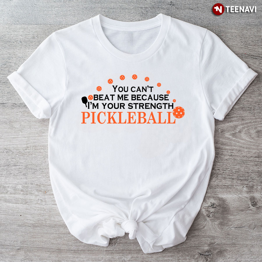 You Can't Beat Me Because I'm Your Strength Pickleball For Pickleball Lover T-Shirt