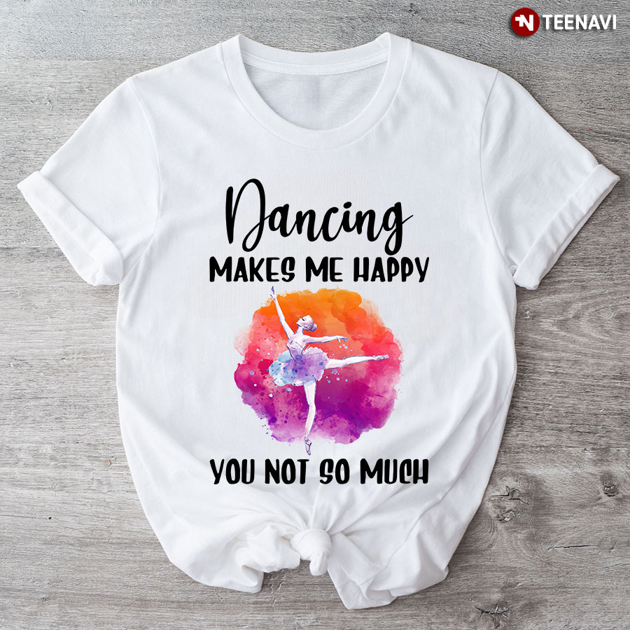 Dancing Makes Me Happy You Not So Much Ballet Girl T-Shirt
