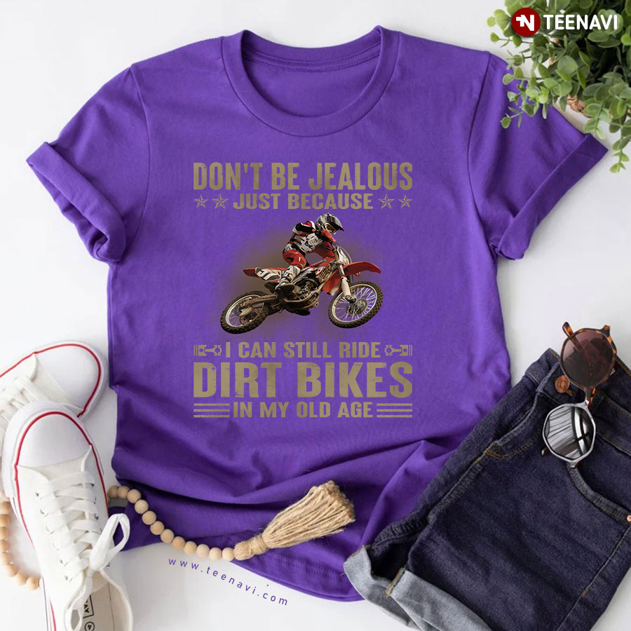 Don’t Be Jealous Just Because I Can Still Ride Dirt Bikes In My Old Age T-Shirt