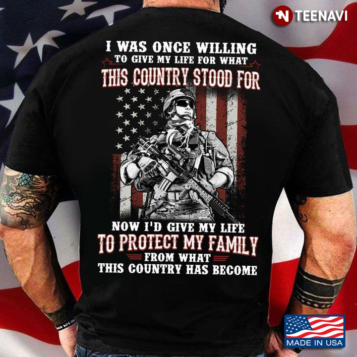 I Was Once Willing To Give My Life For What This Country Stood For Now I’d Give My Life To Protect