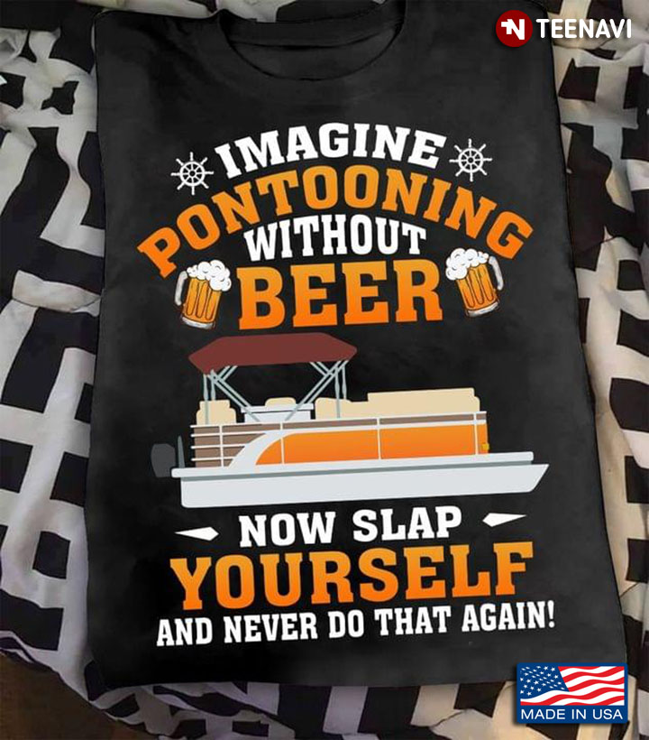 Imagine Pontooning Without Beer Now I Slap Yourself And Never Do That Again For Pontoon Lover
