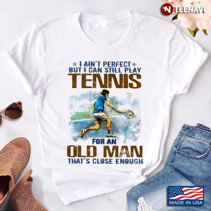 I Ain't Perfect But I Can Still Play Tennis For An Old Man That's Close Enough For Tennis Lover
