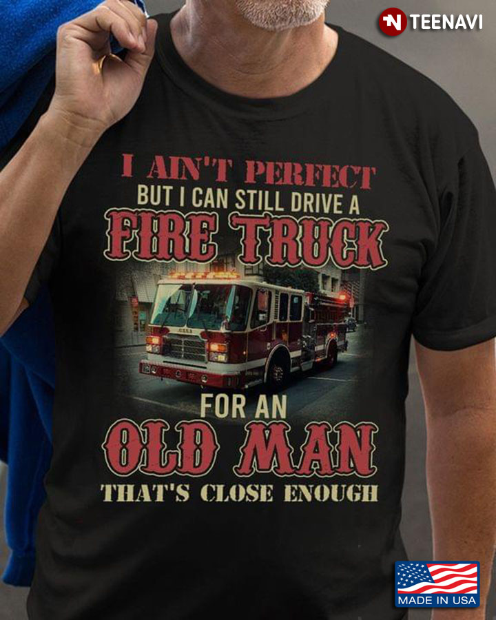 I Ain't Perfect But I Can Still Drive A Fire Truck For An Old Man That's Close Enough