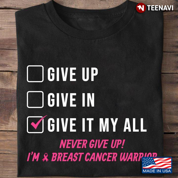 Give Up Give In Give It My All  Never Give Up I'm Breast Cancer Warrior