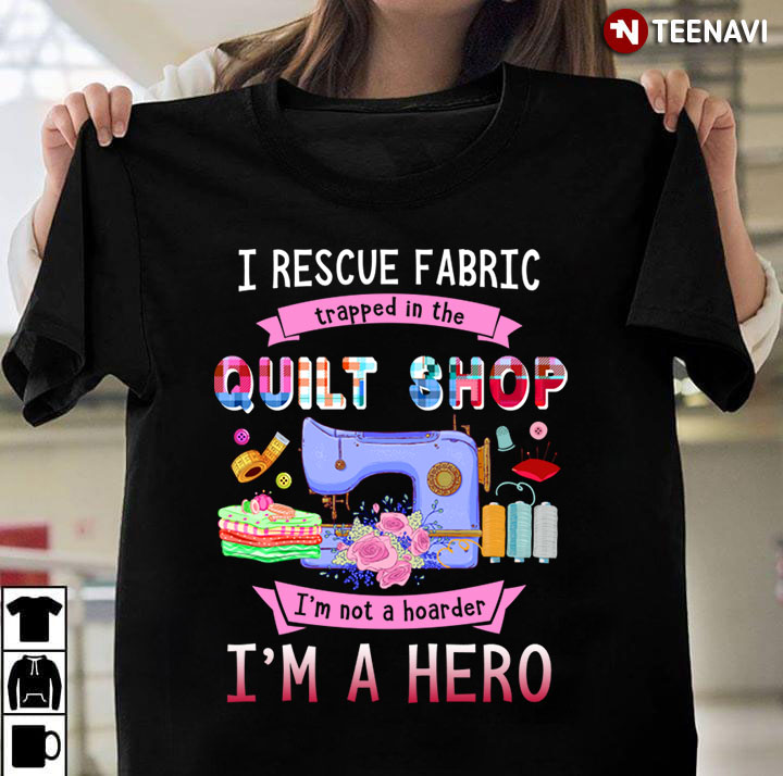 I Rescue Fabric Trapped In The Quilt Shop I’m Not A Hoarder I’m A Hero for Quilting Lover