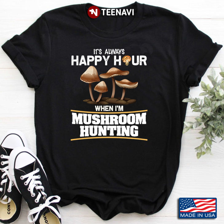 It’s Always Happy Hour When I’m  Mushroom Hunting For Mushroom Hunting Lover