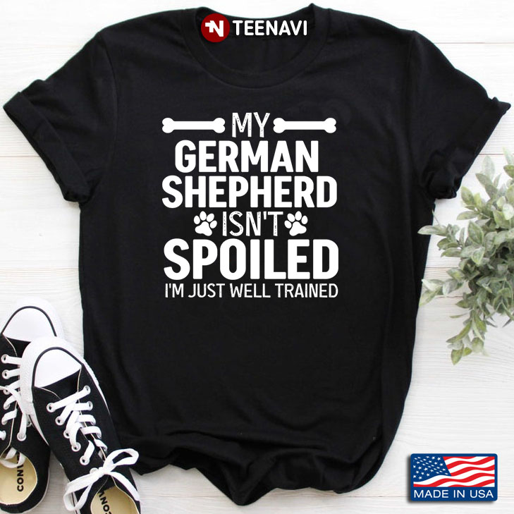 My German Shepherd  Isn’t Spoiled I’m Just Well Trained For Dog Lover