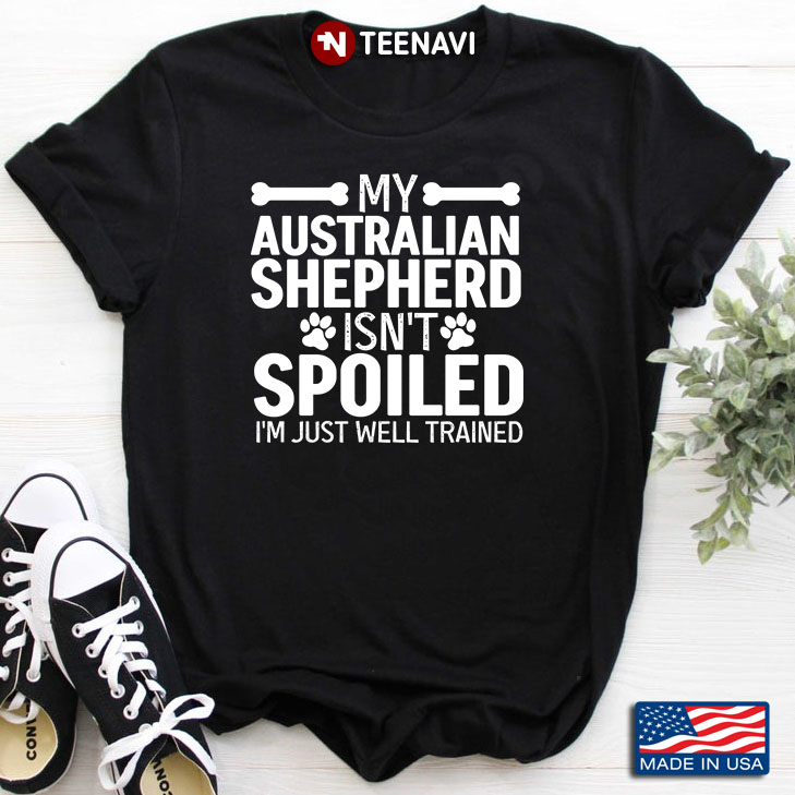 My Australian  Shepherd  Isn’t Spoiled I’m Just Well Trained For Dog Lover