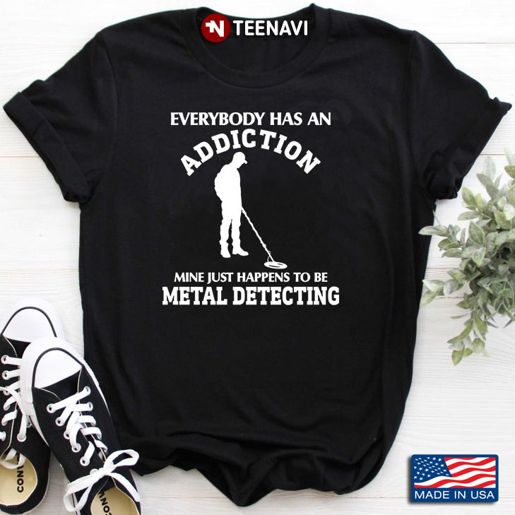 Everybody Has An Addiction Mine Just Happens To Be Metal Detecting For Metal Detecting  Lover