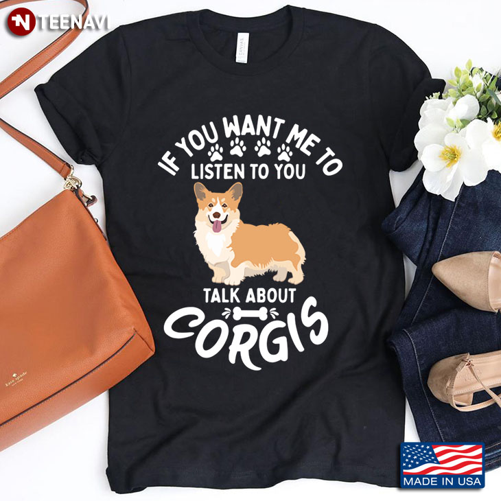 If You Want Me To Listen To You Talk About Corgis For Dog Lover