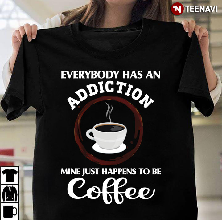 Everybody Has An Addiction Mine Just Happens To Be Coffee For Coffee Lover