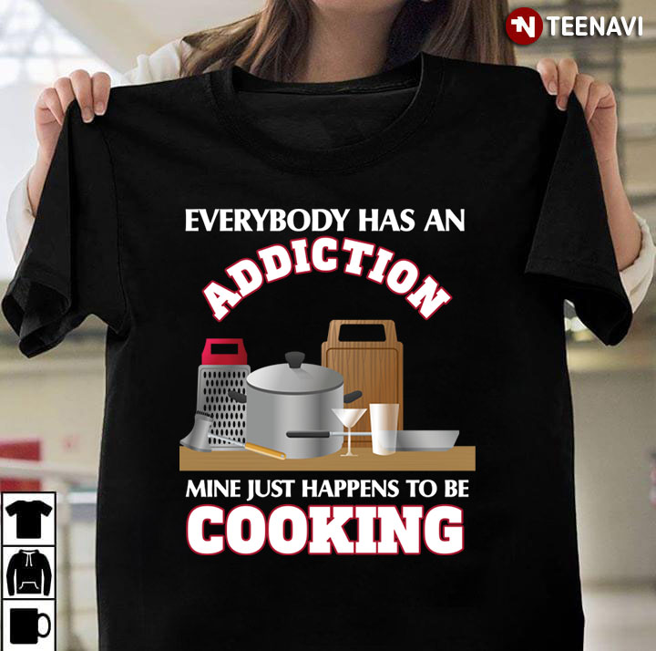 Everybody Has An Addiction Mine Just Happens To Be Cooking For Cooking Lover