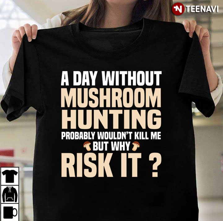 A Day Without Mushroom Hunting Probably Wouldn’t Kill Me But Rist It For Mushroom Hunting Lover