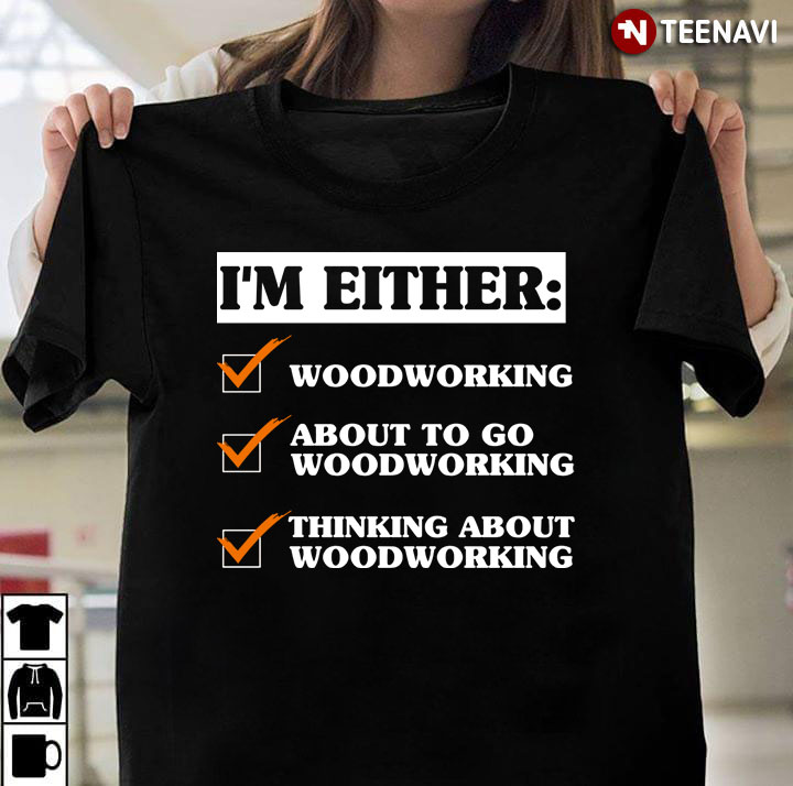 I’m Either Woodworking About To Go Woodworking Thinking About Woodworking For Woodworking Lover