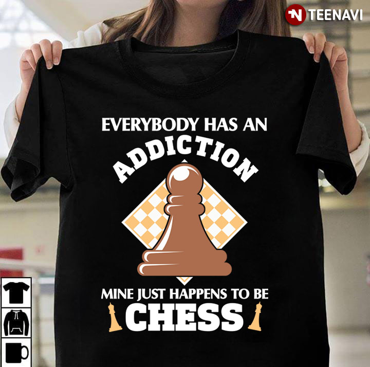 Everybody Has An Addiction Mine Just Happens To Be  Chess For Chess Lover