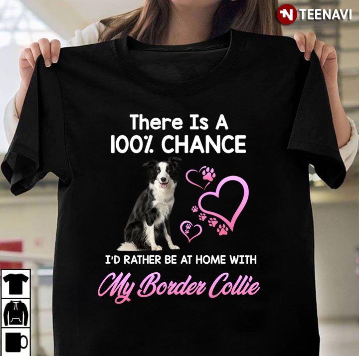 There Is A 100% Chance I’d Rather Be At Home With My Border Collie for Dog Lover