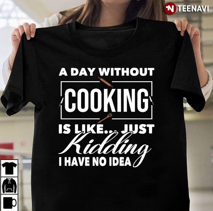 A Day Without Cooking Is Like Just Kidding I Have No Idea For Cooking Lover