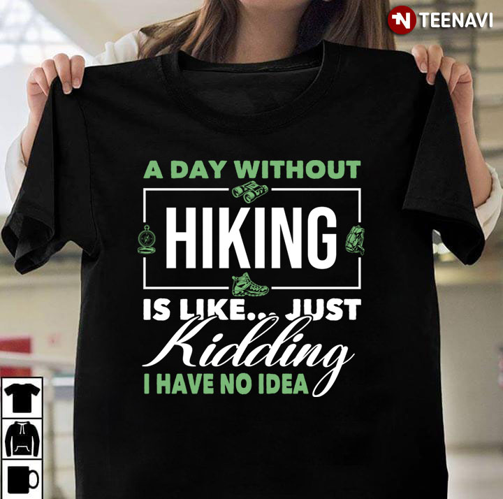 A Day Without Hiking Is Like Just Kidding I Have No Idea For Hiking Lover