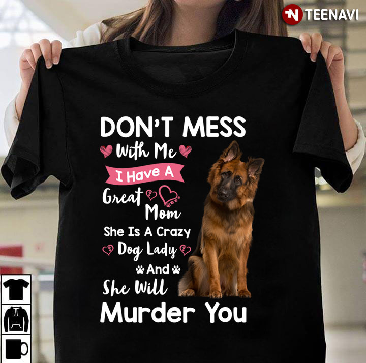 German Shepherd Don’t Mess With Me I Have  Great Mom She Is A Crazy Dog Lady And She Will Murder You