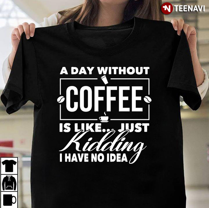 A Day Without Coffee  Is Like Just Kidding I Have No Idea For Coffee Lover