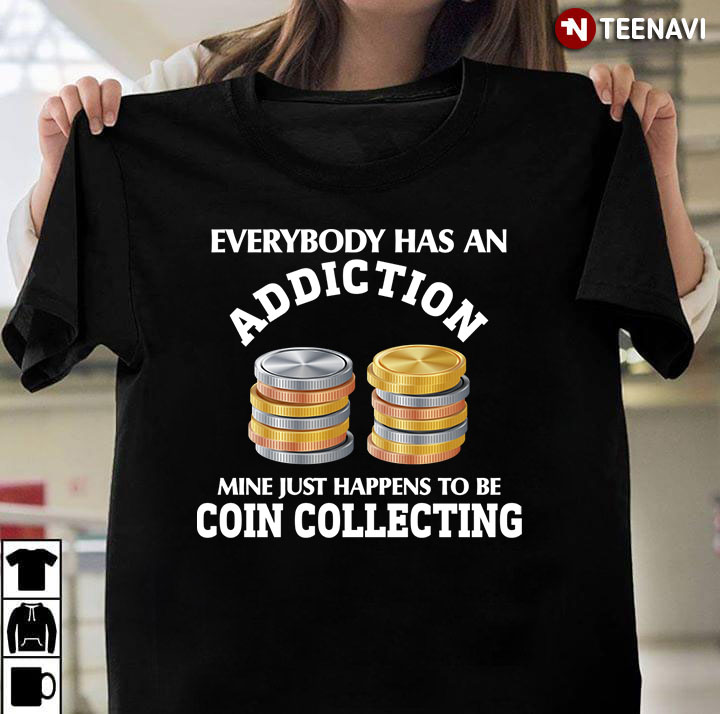 Everybody Has An Addiction Mine Just Happens To Be Coin Collecting For Coin Collector Lover