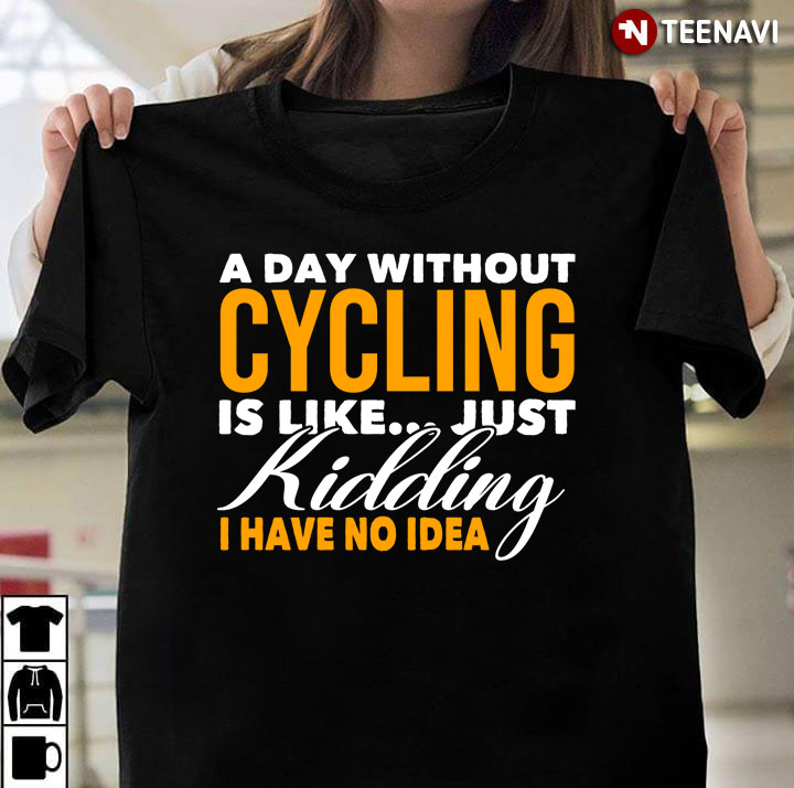 A Day Without Cycling Is Like Just Kidding I Have No Idea For Cycling  Lover